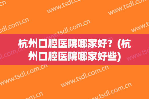 杭州口腔医院哪家好？(杭州口腔医院哪家好些)