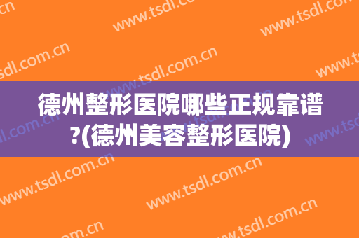 德州整形医院哪些正规靠谱?(德州美容整形医院)