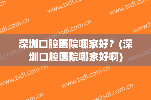 深圳口腔医院哪家好？(深圳口腔医院哪家好啊)