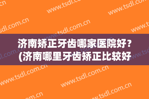 济南矫正牙齿哪家医院好？(济南哪里牙齿矫正比较好)