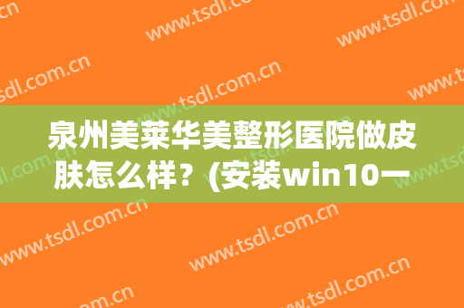 泉州美莱华美整形医院做皮肤怎么样？(安装win10一直卡在海内存知己)