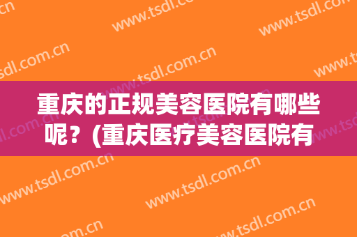 重庆的正规美容医院有哪些呢？(重庆医疗美容医院有哪些)