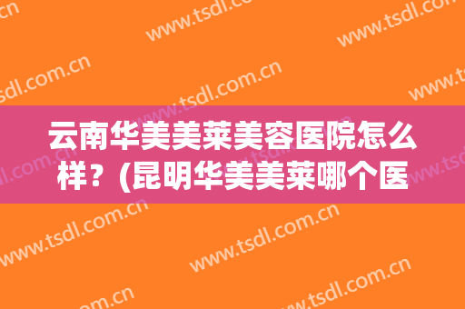 云南华美美莱美容医院怎么样？(昆明华美美莱哪个医生做得好)