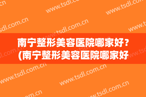 南宁整形美容医院哪家好？(南宁整形美容医院哪家好些)