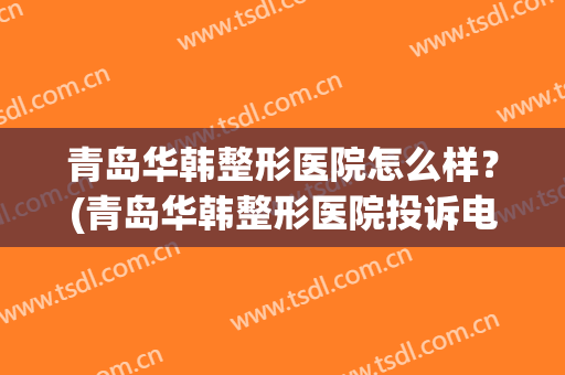 青岛华韩整形医院怎么样？(青岛华韩整形医院投诉电话)