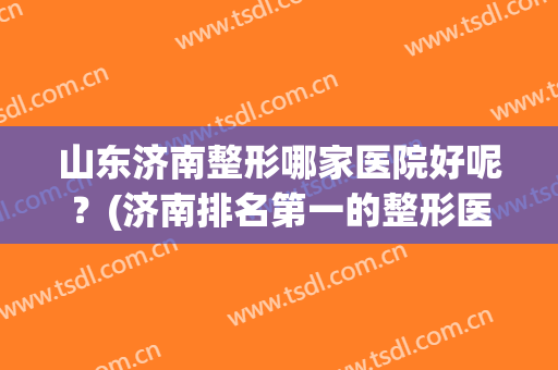 山东济南整形哪家医院好呢？(济南排名第一的整形医院)