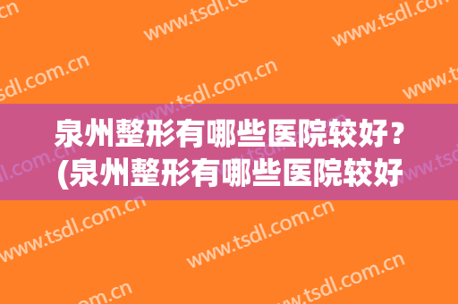 泉州整形有哪些医院较好？(泉州整形有哪些医院较好的医生)