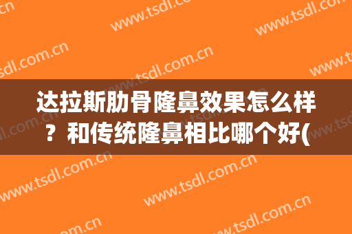 达拉斯肋骨隆鼻效果怎么样？和传统隆鼻相比哪个好(超肋达拉斯隆鼻)