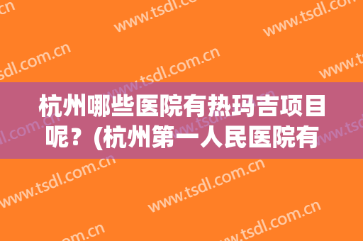 杭州哪些医院有热玛吉项目呢？(杭州第一人民医院有热玛吉吗)