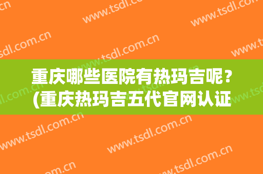 重庆哪些医院有热玛吉呢？(重庆热玛吉五代官网认证医院)