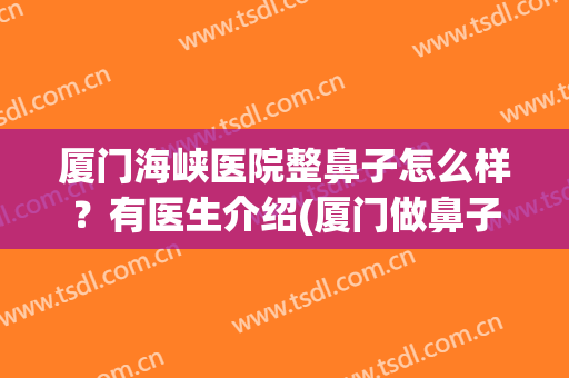 厦门海峡医院整鼻子怎么样？有医生介绍(厦门做鼻子比较好的医生)