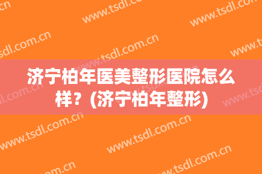 济宁柏年医美整形医院怎么样？(济宁柏年整形)