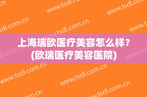 上海瑞欧医疗美容怎么样？(欧瑞医疗美容医院)