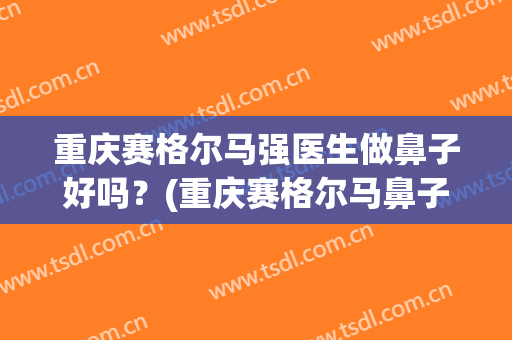 重庆赛格尔马强医生做鼻子好吗？(重庆赛格尔马鼻子怎么样)