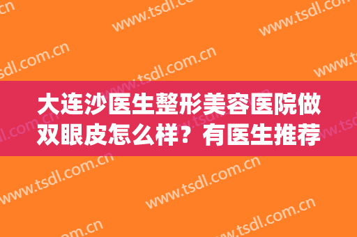 大连沙医生整形美容医院做双眼皮怎么样？有医生推荐吗？(大连沙医生整形美容正规吗)