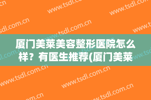 厦门美莱美容整形医院怎么样？有医生推荐(厦门美莱整容医院电话)