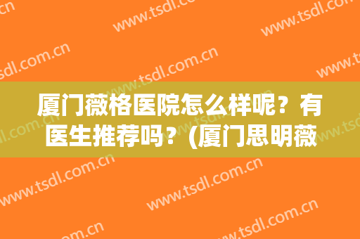 厦门薇格医院怎么样呢？有医生推荐吗？(厦门思明薇格整形外科门诊部)
