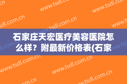 石家庄天宏医疗美容医院怎么样？附最新价格表(石家庄天宏医疗美容医院好不好)
