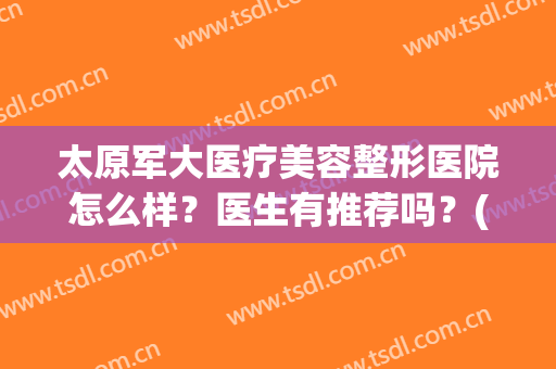 太原军大医疗美容整形医院怎么样？医生有推荐吗？(太原军大医疗美容医院好不好)