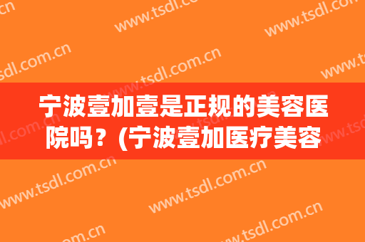 宁波壹加壹是正规的美容医院吗？(宁波壹加医疗美容医院图片)