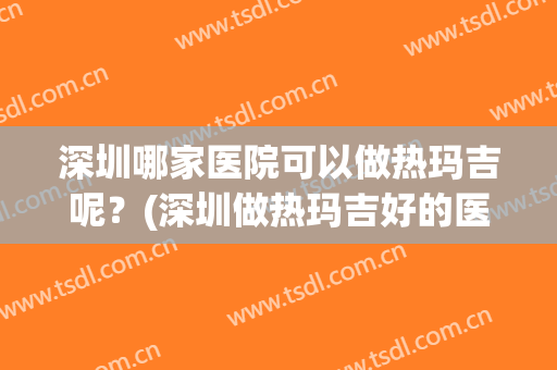 深圳哪家医院可以做热玛吉呢？(深圳做热玛吉好的医院是哪个)