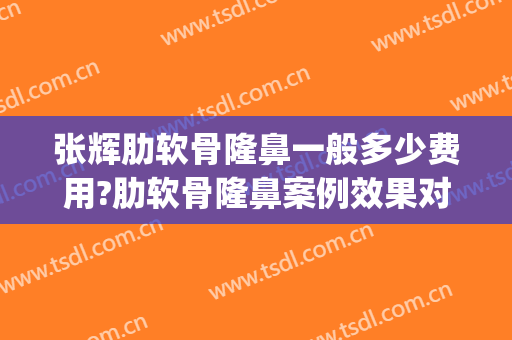 张辉肋软骨隆鼻一般多少费用?肋软骨隆鼻案例效果对比图_好大夫工作室