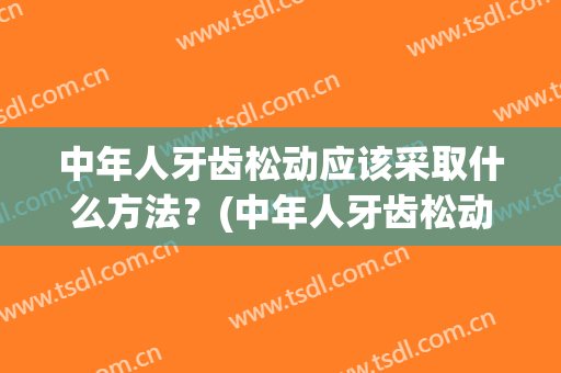 中年人牙齿松动应该采取什么方法？(中年人牙齿松动应该采取什么办法)
