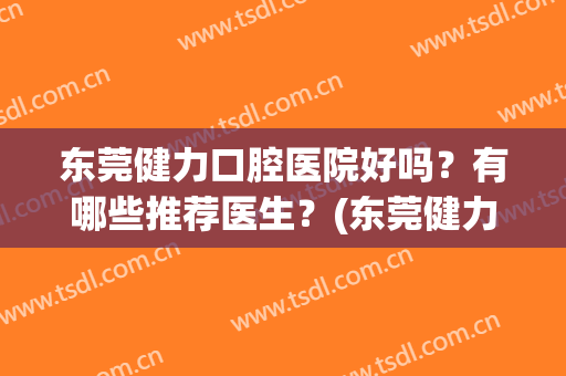 东莞健力口腔医院好吗？有哪些推荐医生？(东莞健力口腔医院好吗?有哪些推荐医生的医院)