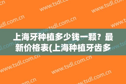 上海牙种植多少钱一颗？最新价格表(上海种植牙齿多少钱一颗)