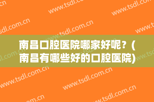 南昌口腔医院哪家好呢？(南昌有哪些好的口腔医院)