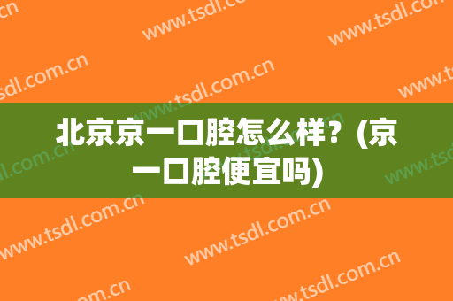 北京京一口腔怎么样？(京一口腔便宜吗)
