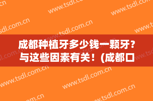 成都种植牙多少钱一颗牙？与这些因素有关！(成都口腔医院种植牙价格)