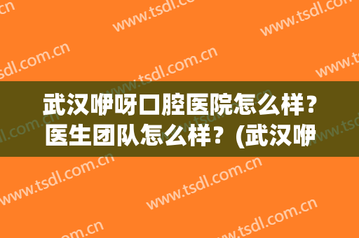 武汉咿呀口腔医院怎么样？医生团队怎么样？(武汉咿呀口腔医院在哪里)