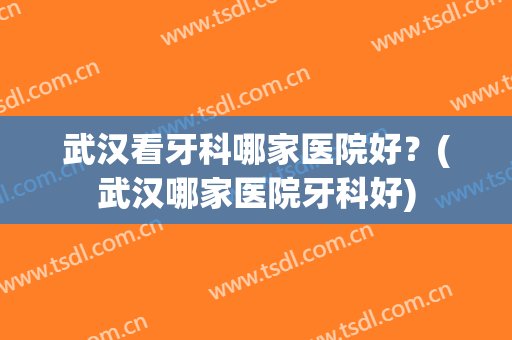 武汉看牙科哪家医院好？(武汉哪家医院牙科好)