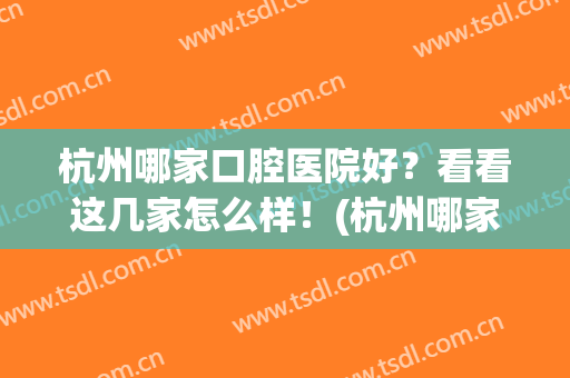 杭州哪家口腔医院好？看看这几家怎么样！(杭州哪家口腔医院好?看看这几家怎么样了)