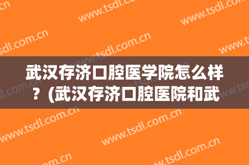 武汉存济口腔医学院怎么样？(武汉存济口腔医院和武汉大学口腔)