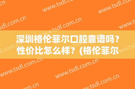 深圳格伦菲尔口腔靠谱吗？性价比怎么样？(格伦菲尔口腔矫正牙齿怎么样)
