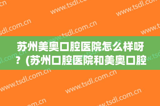 苏州美奥口腔医院怎么样呀？(苏州口腔医院和美奥口腔哪个好)