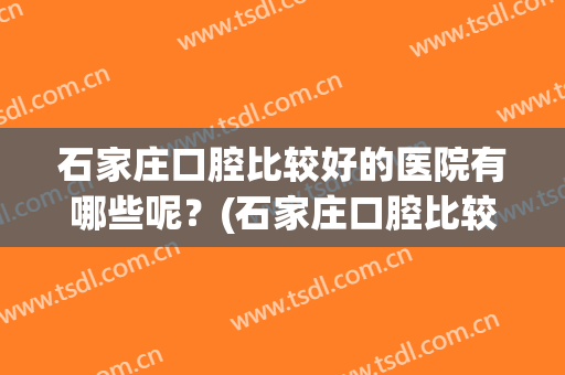 石家庄口腔比较好的医院有哪些呢？(石家庄口腔比较好的医院有哪些呢儿童)