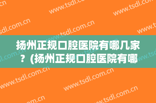 扬州正规口腔医院有哪几家？(扬州正规口腔医院有哪几家分店)