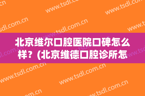 北京维尔口腔医院口碑怎么样？(北京维德口腔诊所怎么样)