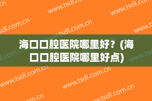 海口口腔医院哪里好？(海口口腔医院哪里好点)