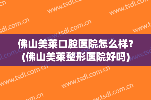 佛山美莱口腔医院怎么样？(佛山美莱整形医院好吗)