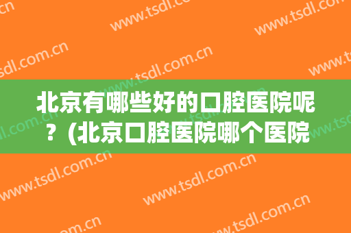 北京有哪些好的口腔医院呢？(北京口腔医院哪个医院好)