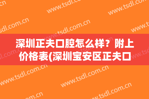 深圳正夫口腔怎么样？附上价格表(深圳宝安区正夫口腔)