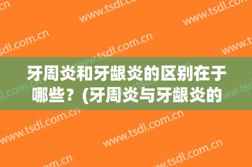 牙周炎和牙龈炎的区别在于哪些？(牙周炎与牙龈炎的区别)