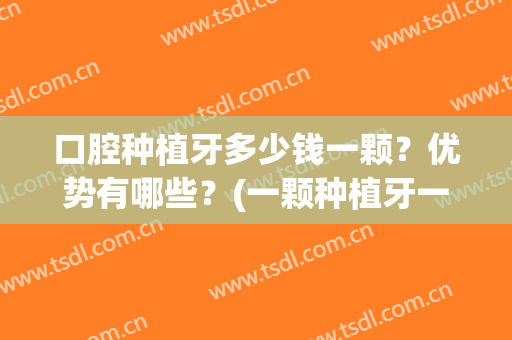 口腔种植牙多少钱一颗？优势有哪些？(一颗种植牙一般多少钱)