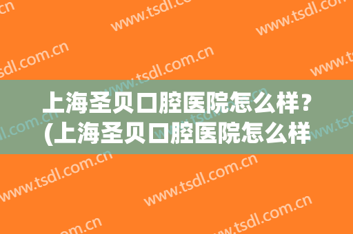 上海圣贝口腔医院怎么样？(上海圣贝口腔医院怎么样知乎)