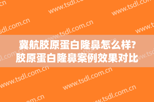 冀航胶原蛋白隆鼻怎么样?胶原蛋白隆鼻案例效果对比图_广州医科大学附属第一医院