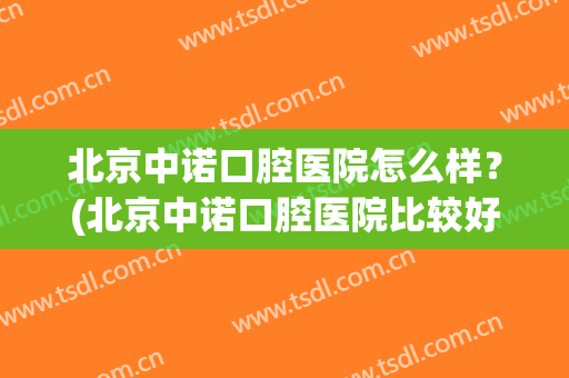 北京中诺口腔医院怎么样？(北京中诺口腔医院比较好)